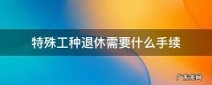 特殊工种退休需要哪些手续 特殊工种退休需要什么手续