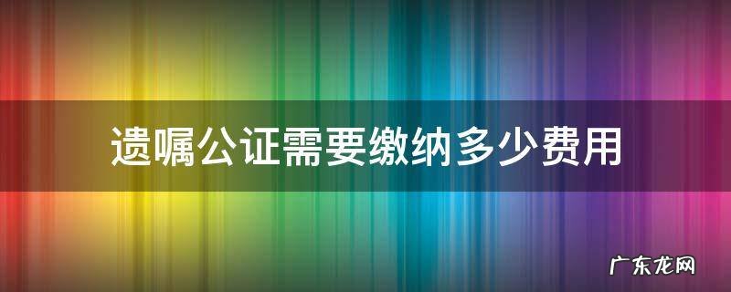 遗嘱公证需要缴纳多少费用 遗嘱公证费用怎么收费标准