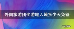 外国旅游团坐游轮入境多少天免签 外国旅游团坐游轮入境多少天免签海南