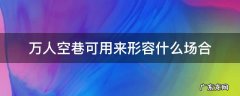 万人空巷可用来形容哪些场合 万人空巷可用来形容什么场合