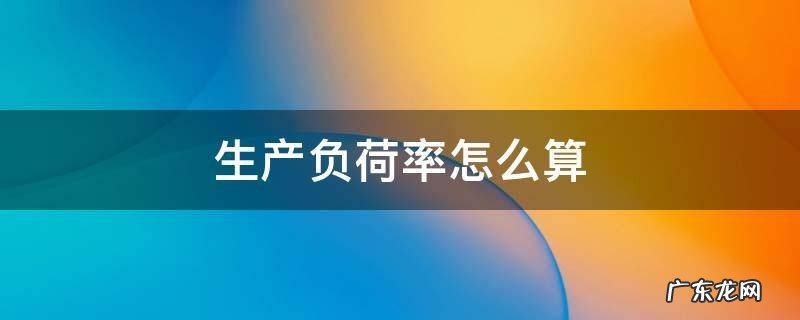 生产负荷怎么计算公式 生产负荷率怎么算