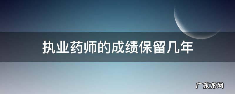 执业药师成绩合格后保留几年 执业药师的成绩保留几年