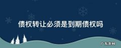 债务人的债权先于转让的债权到期什么意思 债权转让必须是到期债权吗