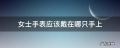 女士手表应该戴在哪只手上 女士手表应该戴在哪只手上比较好