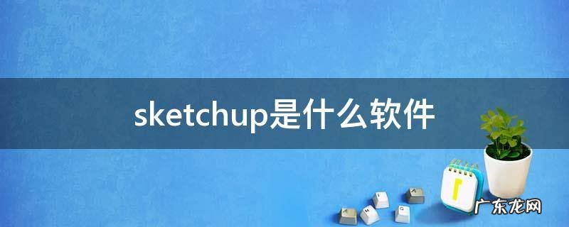 sketchup是什么软件 sketchup是什么软件有无免费使用的版本?