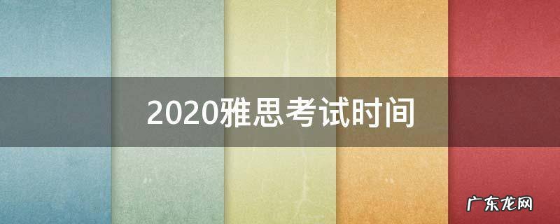 2020雅思考试时间 2020雅思考试时间下半年