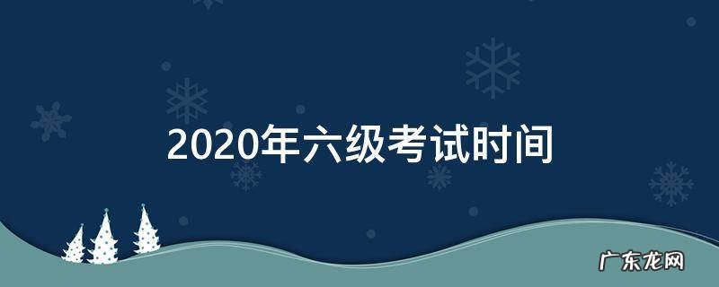 黑龙江2020年六级考试时间 2020年六级考试时间