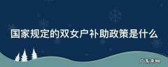 国家规定的双女户补助政策是什么 国家关于双女户补贴的政策