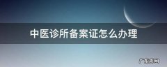 中医诊所备案证怎么办理 中医备案诊所营业执照办理程序