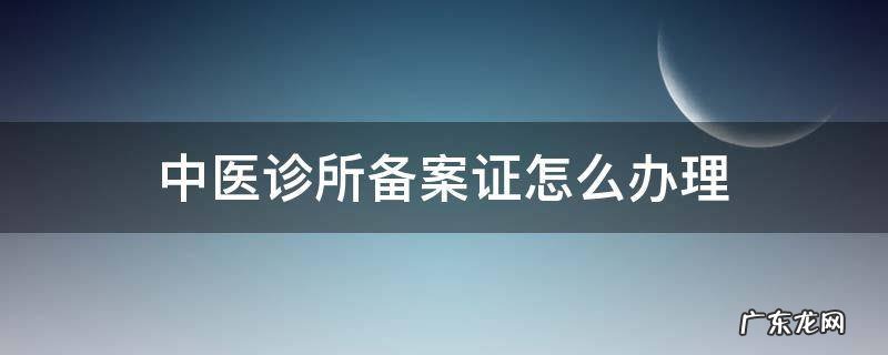 中医诊所备案证怎么办理 中医备案诊所营业执照办理程序
