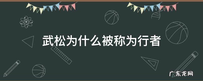 武松为什么被称为行者 武松为什么被称为行者?行者到底指什么人?