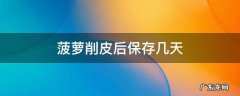 菠萝削皮后能保存多久 菠萝削皮后保存几天