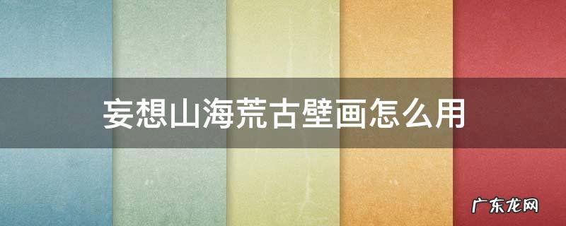 妄想山海荒古壁画如何使用 妄想山海荒古壁画怎么用