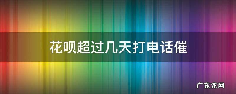花呗多久会打电话催 花呗超过几天打电话催