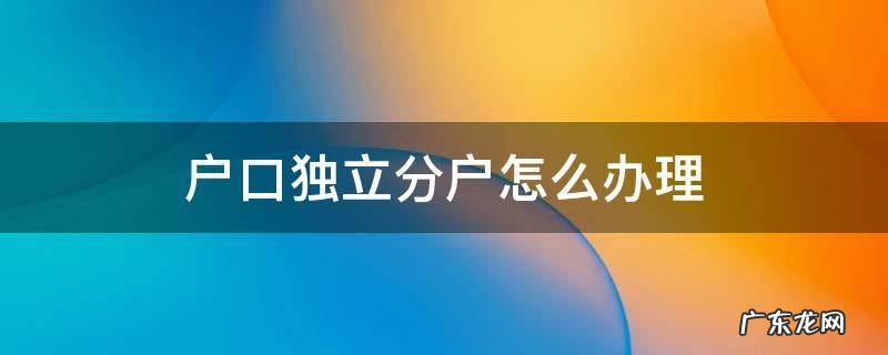 户口独立分户怎么办理 户口独立分户怎么办理咨询价格