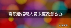 离职后报税人员未更改怎么办 离职后办税人员未变更怎么办