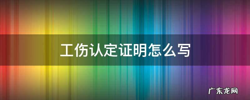 工伤认定证明怎么写 工伤鉴定证明怎么写