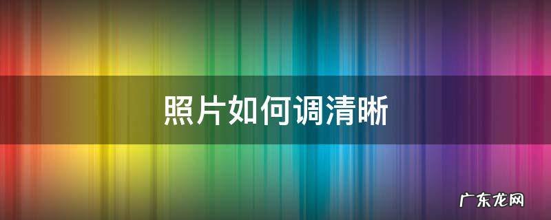 照片如何调清晰 照片如何调清晰一点手机