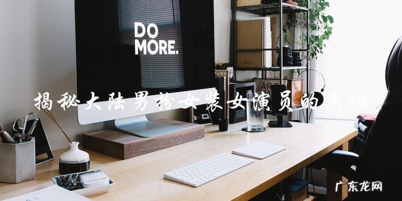 大陆男扮女装女演员：真相揭晓，身份惊人！