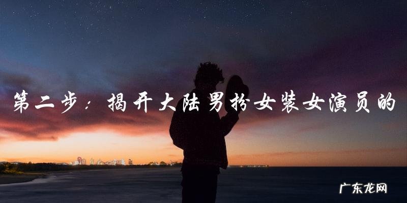 大陆男扮女装女演员：真相揭晓，身份惊人！