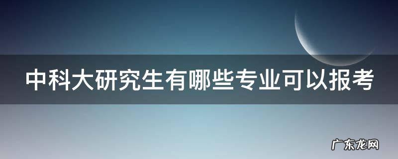 中科大研究生有哪些专业可以报考