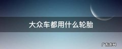 上汽大众用什么轮胎 大众车都用什么轮胎
