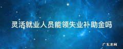 灵活就业人员能领失业补助金吗 一年失业金领了后悔死了