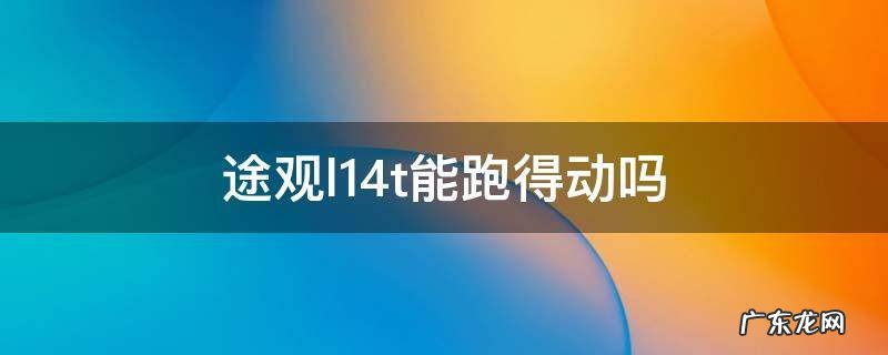 途观l1.4t能跑得动吗 途观l1.4t够用吗