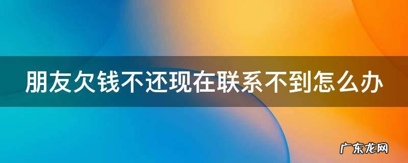 朋友欠钱不还现在联系不到怎么办