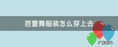 芭蕾舞服装怎么穿上去 芭蕾舞蹈服装怎么穿