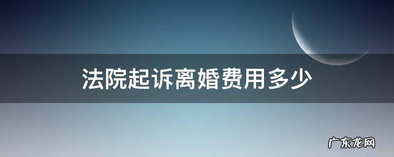 法院起诉离婚费用多少? 法院起诉离婚费用多少