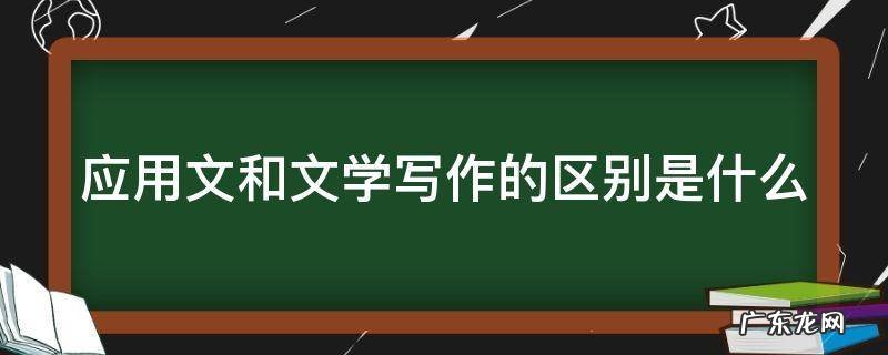应用文和文学写作的区别是什么 应用文和文学写作的区别是什么表现在哪