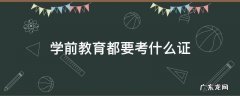 学前教育都要考什么证书 学前教育都要考什么证