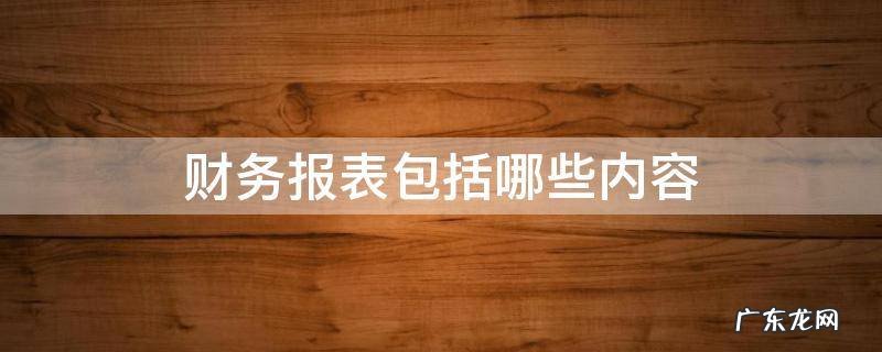 财务报表包括哪些内容 财务报表的概念,财务报表包括哪些内容
