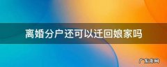 离婚分户还可以迁回娘家吗 离婚以后户口迁回娘家可以进行分户吗