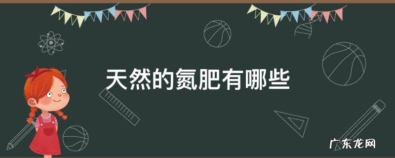 天然的氮肥有哪些 含氮的天然肥料有什么
