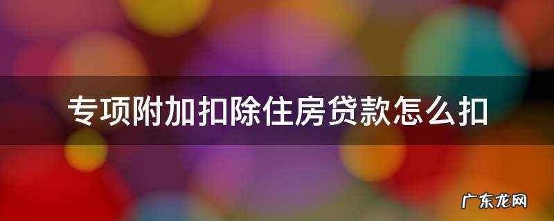 专项附加扣除住房贷款怎么扣500 专项附加扣除住房贷款怎么扣