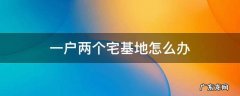 农村一户两个宅基地怎么办 一户两个宅基地怎么办