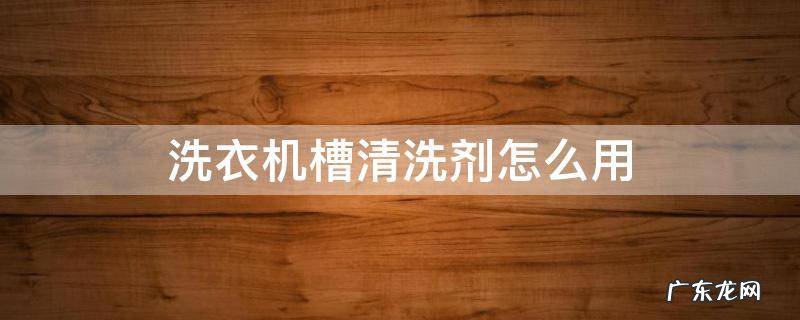 全自动洗衣机槽清洗剂怎么用 洗衣机槽清洗剂怎么用