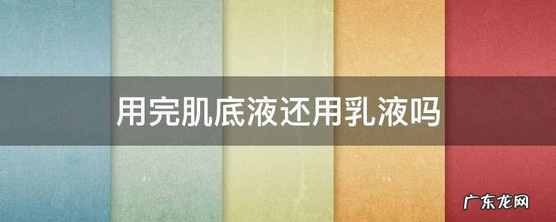 用完肌底液后用什么 用完肌底液还用乳液吗
