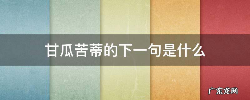 甘瓜苦蒂的后一句是啥 甘瓜苦蒂的下一句是什么