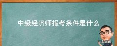 中级经济师的报考条件是什么 中级经济师报考条件是什么