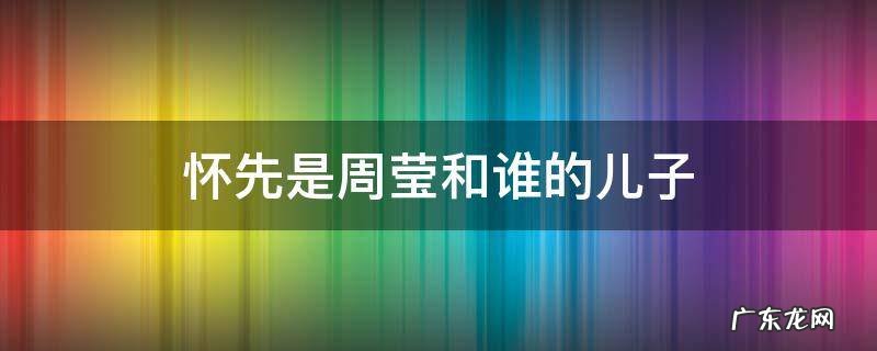 怀先是周莹和谁的儿子 周莹生的怀先是谁的孩子