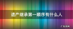 遗产继承顺序中排在第一顺序的是谁 遗产继承第一顺序有什么人