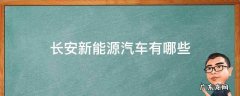长安新能源汽车有哪些 长安新能源汽车有哪些车型