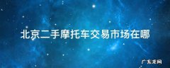 北京二手摩托车交易市场在哪 北京的二手摩托车在哪里交易