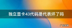 独立显卡有问题代码43 独立显卡43代码是代表坏了吗