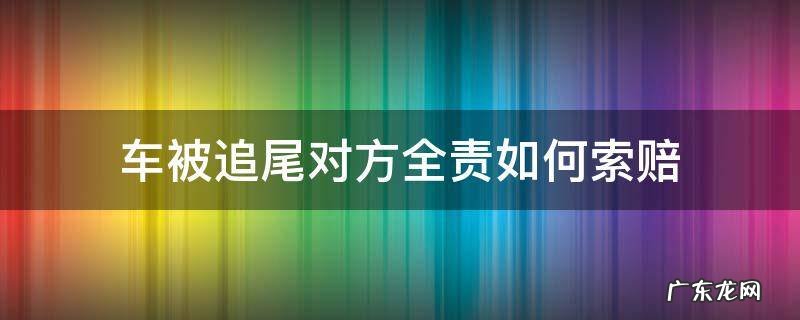新买的车被追尾对方全责如何索赔 车被追尾对方全责如何索赔