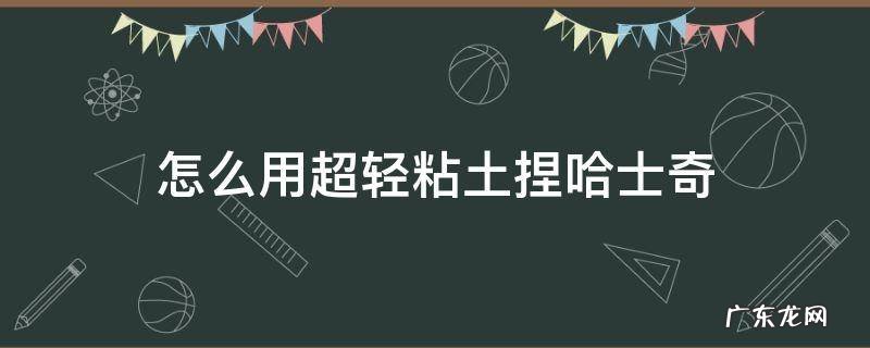 怎么用超轻粘土捏哈士奇 用超轻粘土做哈士奇教学
