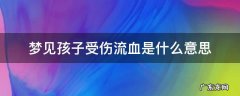 梦见孩子受伤流血是什么意思 梦见孩子受伤流血是什么预兆